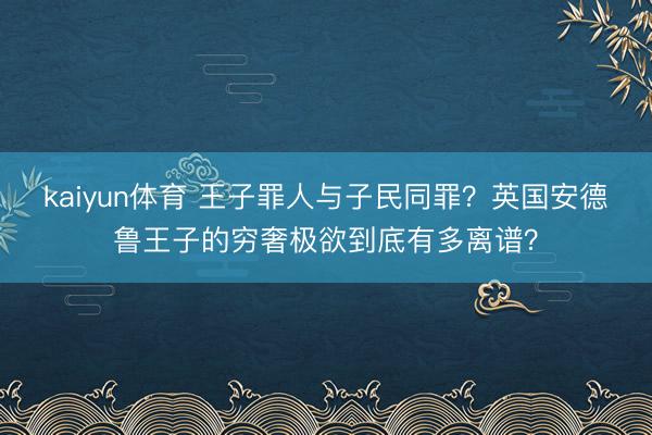 kaiyun体育 王子罪人与子民同罪？英国安德鲁王子的穷奢极欲到底有多离谱？