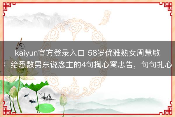 kaiyun官方登录入口 58岁优雅熟女周慧敏：给悉数男东说念主的4句掏心窝忠告，句句扎心