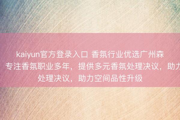 kaiyun官方登录入口 香氛行业优选广州森蒂菲香氛科技，专注香氛职业多年，提供多元香氛处理决议，助力空间品性升级
