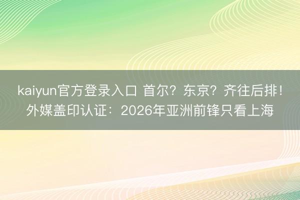 kaiyun官方登录入口 首尔？东京？齐往后排！外媒盖印认证：2026年亚洲前锋只看上海