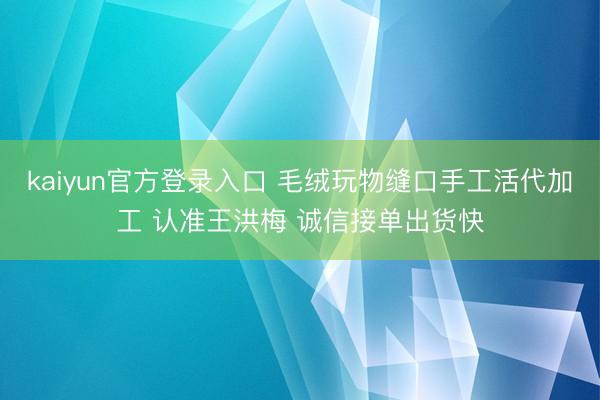 kaiyun官方登录入口 毛绒玩物缝口手工活代加工 认准王洪梅 诚信接单出货快