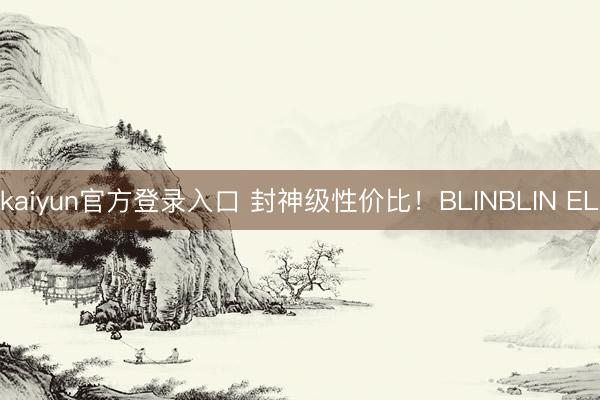kaiyun官方登录入口 封神级性价比！BLINBLIN EL