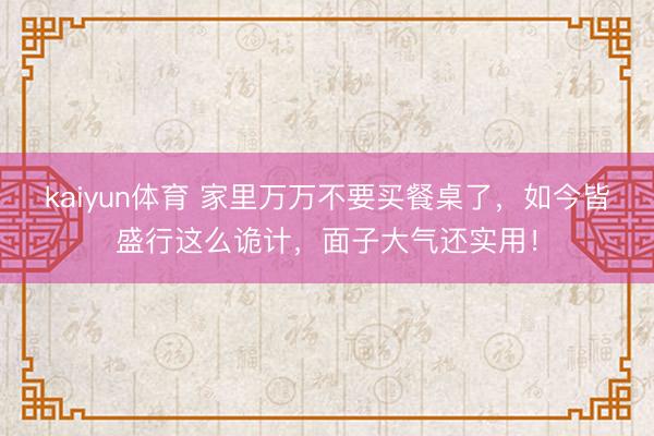 kaiyun体育 家里万万不要买餐桌了，如今皆盛行这么诡计，面子大气还实用！