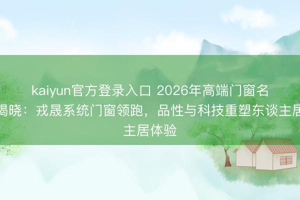kaiyun官方登录入口 2026年高端门窗名次榜揭晓：戎晟系统门窗领跑，品性与科技重塑东谈主居体验