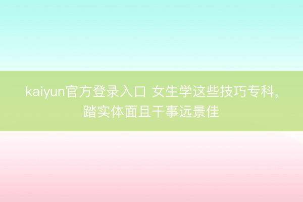 kaiyun官方登录入口 女生学这些技巧专科，踏实体面且干事远景佳