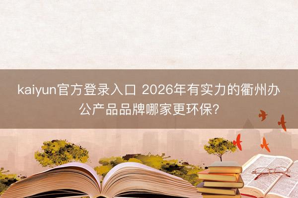 kaiyun官方登录入口 2026年有实力的衢州办公产品品牌哪家更环保？