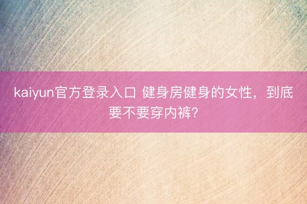 kaiyun官方登录入口 健身房健身的女性，到底要不要穿内裤？
