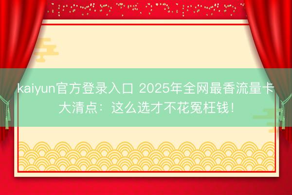 kaiyun官方登录入口 2025年全网最香流量卡大清点：这么选才不花冤枉钱！