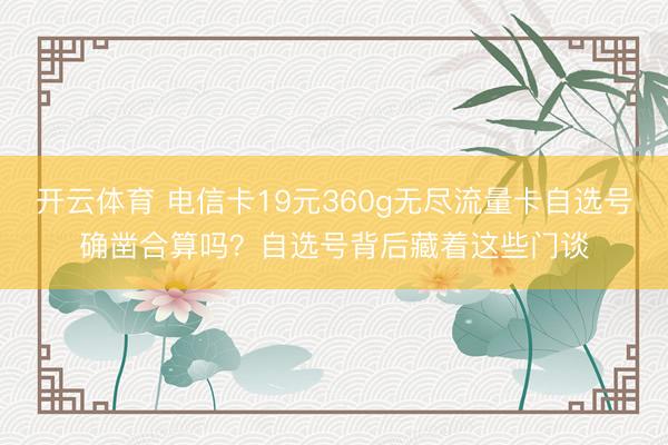 开云体育 电信卡19元360g无尽流量卡自选号确凿合算吗？自选号背后藏着这些门谈