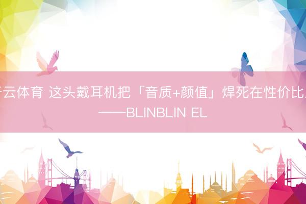 开云体育 这头戴耳机把「音质+颜值」焊死在性价比上——BLINBLIN EL