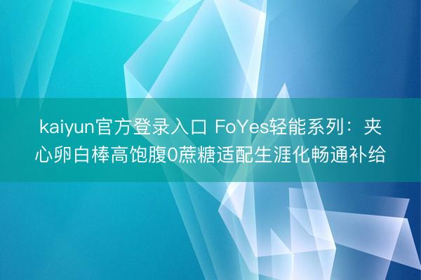 kaiyun官方登录入口 FoYes轻能系列：夹心卵白棒高饱腹0蔗糖适配生涯化畅通补给