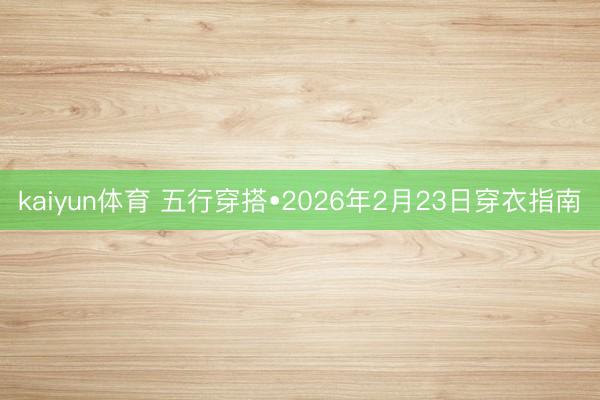 kaiyun体育 五行穿搭•2026年2月23日穿衣指南
