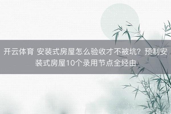 开云体育 安装式房屋怎么验收才不被坑？预制安装式房屋10个录用节点全经由