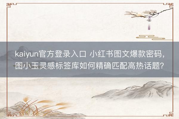 kaiyun官方登录入口 小红书图文爆款密码,图小玉灵感标签库如何精确匹配高热话题?