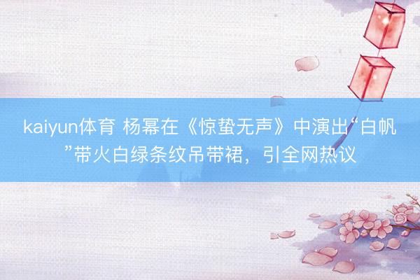 kaiyun体育 杨幂在《惊蛰无声》中演出“白帆”带火白绿条纹吊带裙，引全网热议