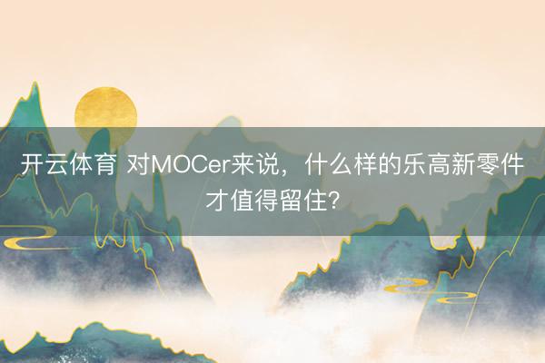 开云体育 对MOCer来说,什么样的乐高新零件才值得留住?