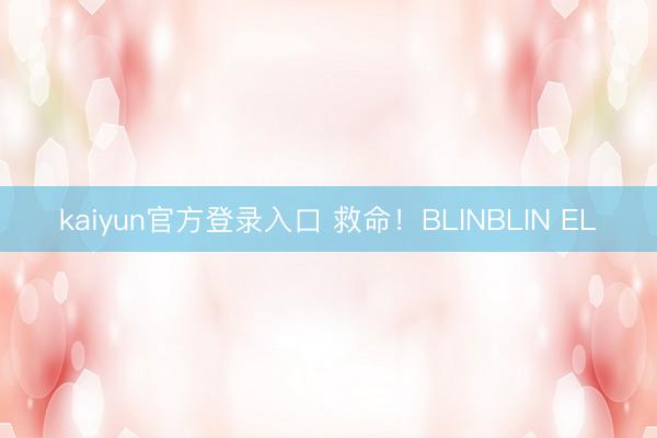 kaiyun官方登录入口 救命!BLINBLIN EL