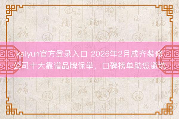 kaiyun官方登录入口 2026年2月成齐装修公司十大靠谱品牌保举,口碑榜单助您避坑