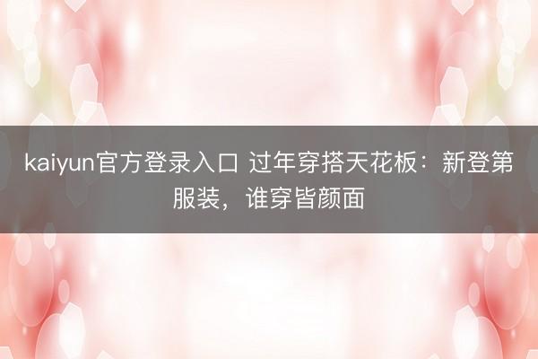 kaiyun官方登录入口 过年穿搭天花板:新登第服装,谁穿皆颜面