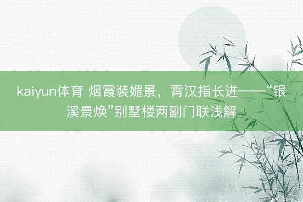 kaiyun体育 烟霞装媚景，霄汉指长进——“银溪景焕”别墅楼两副门联浅解