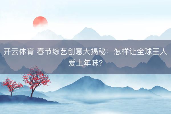 开云体育 春节综艺创意大揭秘：怎样让全球王人爱上年味？