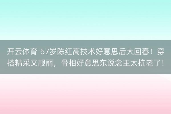 开云体育 57岁陈红高技术好意思后大回春!穿搭精采又靓丽,骨相好意思东说念主太抗老了!