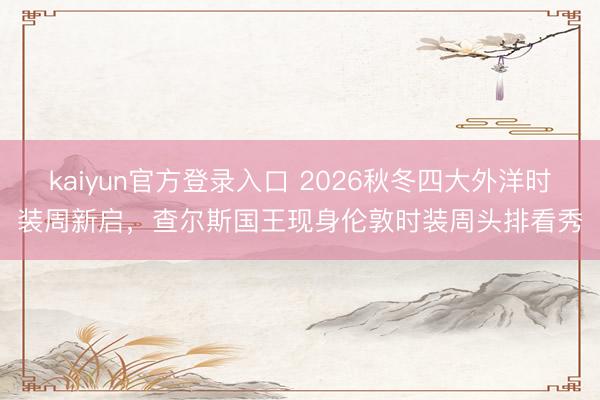 kaiyun官方登录入口 2026秋冬四大外洋时装周新启，查尔斯国王现身伦敦时装周头排看秀