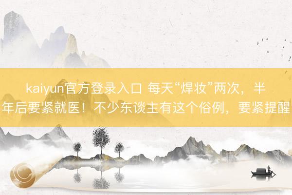 kaiyun官方登录入口 每天“焊妆”两次，半年后要紧就医！不少东谈主有这个俗例，要紧提醒
