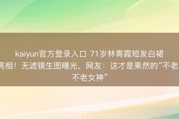 kaiyun官方登录入口 71岁林青霞短发白裙惊艳亮相！无滤镜生图曝光，网友：这才是果然的“不老女神”