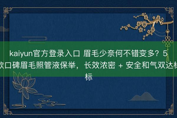 kaiyun官方登录入口 眉毛少奈何不错变多？5款口碑眉毛照管液保举，长效浓密 + 安全和气双达标