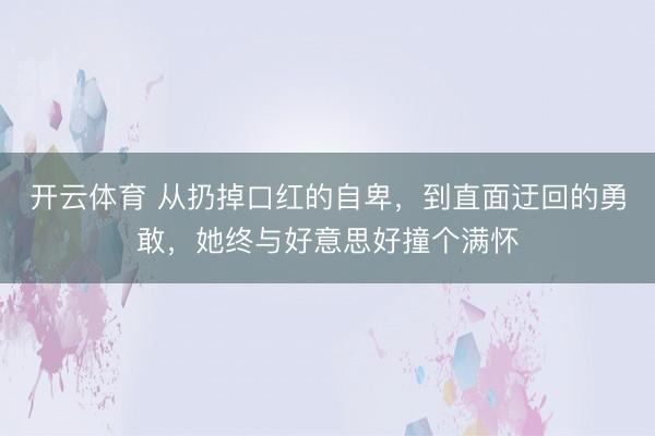 开云体育 从扔掉口红的自卑，到直面迂回的勇敢，她终与好意思好撞个满怀