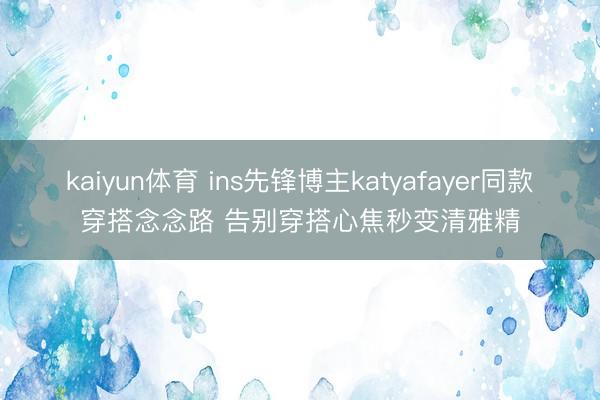 kaiyun体育 ins先锋博主katyafayer同款穿搭念念路 告别穿搭心焦秒变清雅精