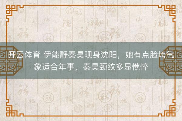 开云体育 伊能静秦昊现身沈阳，她有点脸垮气象适合年事，秦昊颈纹多显憔悴