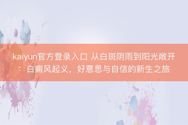 kaiyun官方登录入口 从白斑阴雨到阳光敞开：白癜风起义，好意思与自信的新生之旅