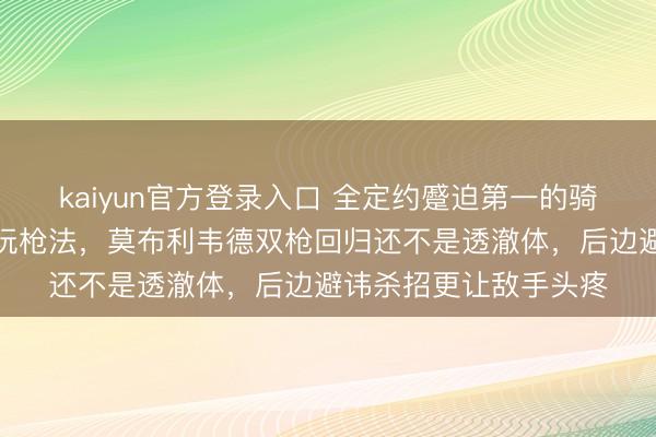 kaiyun官方登录入口 全定约蹙迫第一的骑士，事实是残阵顶流玩枪法，莫布利韦德双枪回归还不是透澈体，后边避讳杀招更让敌手头疼