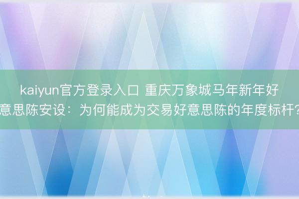 kaiyun官方登录入口 重庆万象城马年新年好意思陈安设：为何能成为交易好意思陈的年度标杆？