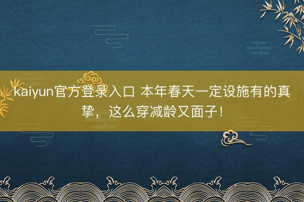 kaiyun官方登录入口 本年春天一定设施有的真挚，这么穿减龄又面子！