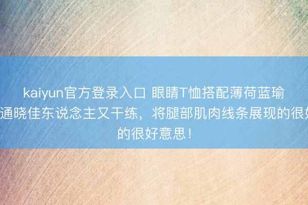 kaiyun官方登录入口 眼睛T恤搭配薄荷蓝瑜伽裤，通晓佳东说念主又干练，将腿部肌肉线条展现的很好意思！