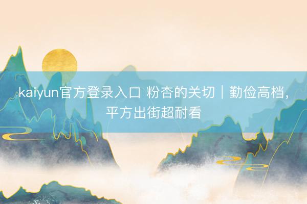 kaiyun官方登录入口 粉杏的关切｜勤俭高档，平方出街超耐看