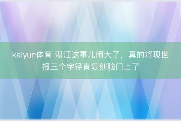 kaiyun体育 湛江这事儿闹大了，真的将现世报三个字径直复刻脑门上了