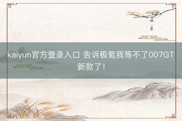 kaiyun官方登录入口 告诉极氪我等不了007GT新款了！
