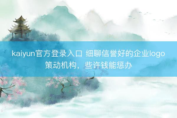 kaiyun官方登录入口 细聊信誉好的企业logo策动机构，些许钱能惩办