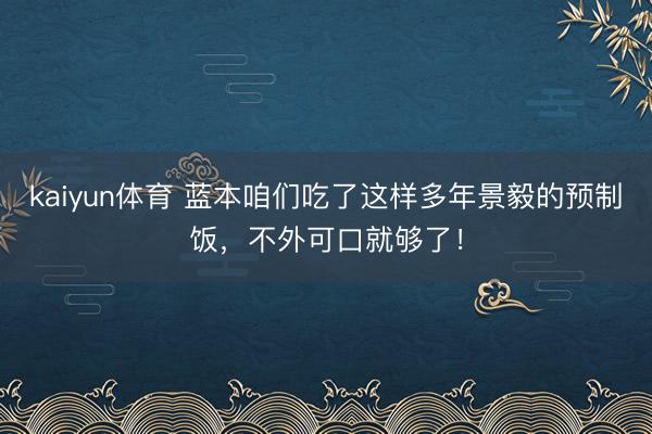 kaiyun体育 蓝本咱们吃了这样多年景毅的预制饭，不外可口就够了！