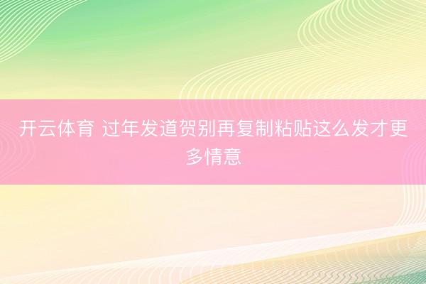 开云体育 过年发道贺别再复制粘贴这么发才更多情意