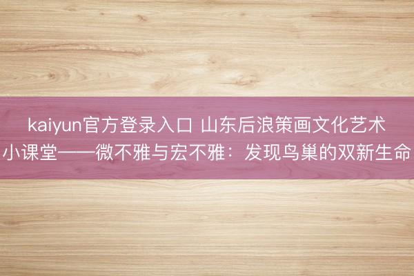 kaiyun官方登录入口 山东后浪策画文化艺术小课堂——微不雅与宏不雅：发现鸟巢的双新生命