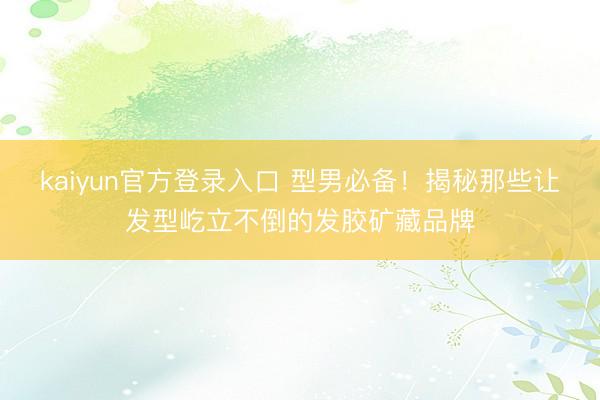 kaiyun官方登录入口 型男必备!揭秘那些让发型屹立不倒的发胶矿藏品牌