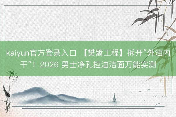 kaiyun官方登录入口 【樊篱工程】拆开“外油内干”!2026 男士净孔控油洁面万能实测