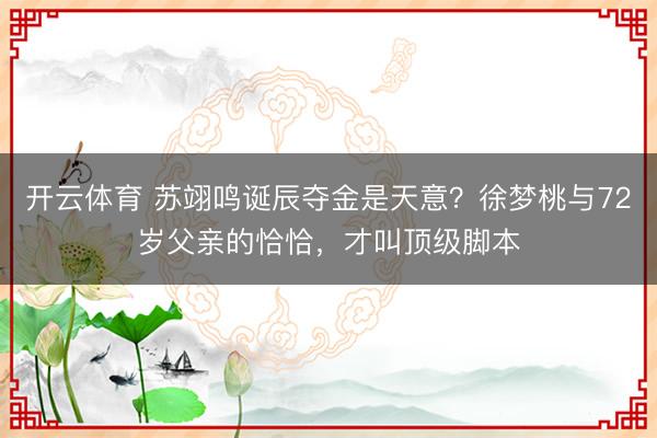 开云体育 苏翊鸣诞辰夺金是天意？徐梦桃与72岁父亲的恰恰，才叫顶级脚本