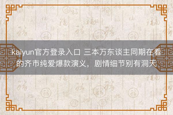 kaiyun官方登录入口 三本万东谈主同期在看的齐市纯爱爆款演义，剧情细节别有洞天