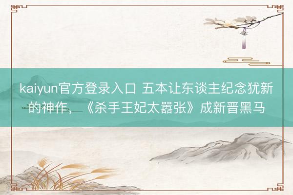 kaiyun官方登录入口 五本让东谈主纪念犹新的神作，《杀手王妃太嚣张》成新晋黑马